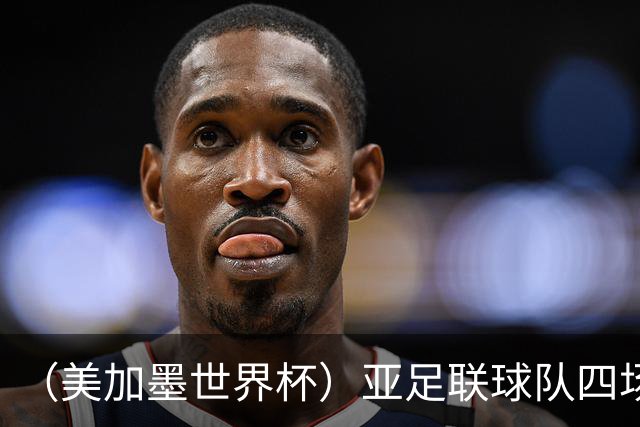 （美加墨世界杯）亚足联球队四场不败 杯赛前景被看好